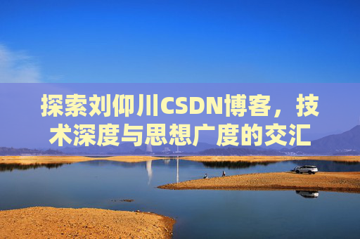 探索刘仰川CSDN博客，技术深度与思想广度的交汇